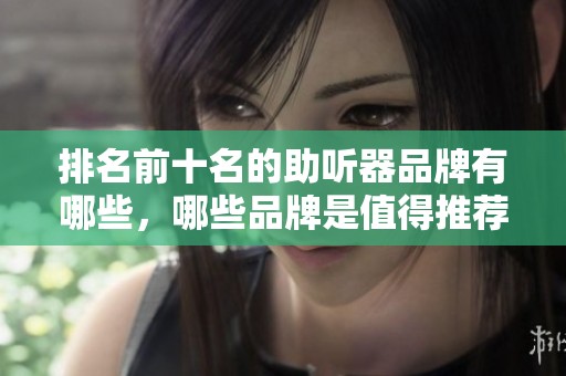 排名前十名的助听器品牌有哪些，哪些品牌是值得推荐的呢