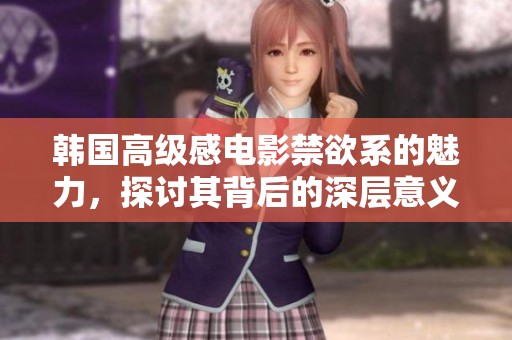 韩国高级感电影禁欲系的魅力，探讨其背后的深层意义和情感