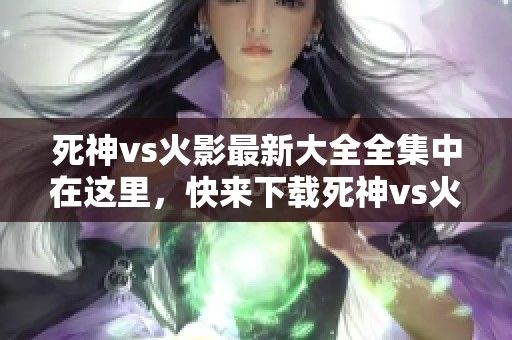死神vs火影最新大全全集中在这里，快来下载死神vs火影6.1版本吧！