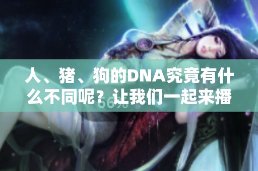 人、猪、狗的DNA究竟有什么不同呢？让我们一起来播放这个有趣的故事。