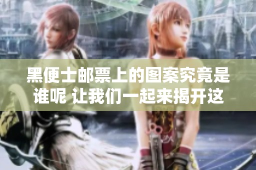 黑便士邮票上的图案究竟是谁呢 让我们一起来揭开这个谜底