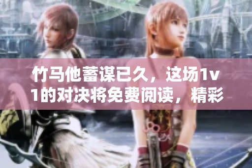 竹马他蓄谋已久，这场1v1的对决将免费阅读，精彩不断！