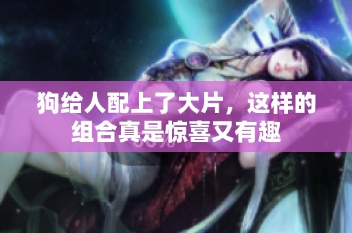 狗给人配上了大片，这样的组合真是惊喜又有趣