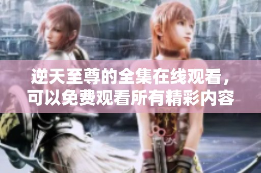逆天至尊的全集在线观看，可以免费观看所有精彩内容。