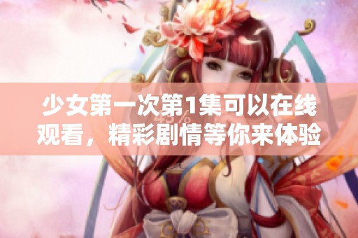 少女第一次第1集可以在线观看，精彩剧情等你来体验