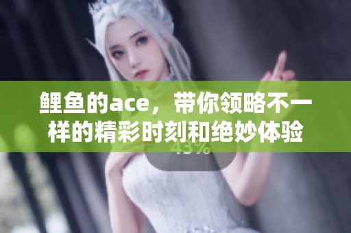 鲤鱼的ace，带你领略不一样的精彩时刻和绝妙体验