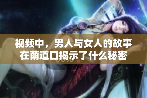 视频中，男人与女人的故事在荫道口揭示了什么秘密