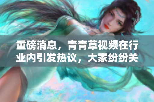 重磅消息，青青草视频在行业内引发热议，大家纷纷关注其最新动态与发展