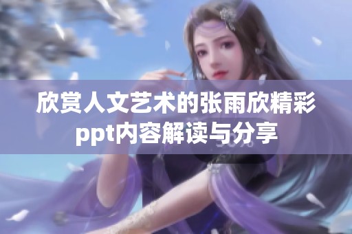欣赏人文艺术的张雨欣精彩ppt内容解读与分享