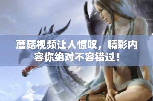 蘑菇视频让人惊叹，精彩内容你绝对不容错过！