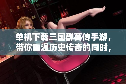 单机下载三国群英传手游，带你重温历史传奇的同时，率领名将一统天下