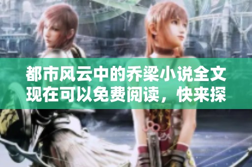 都市风云中的乔梁小说全文现在可以免费阅读，快来探索他的故事吧