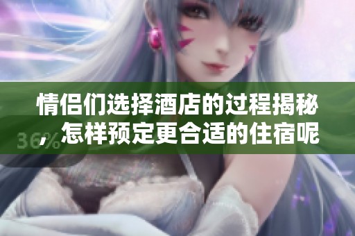 情侣们选择酒店的过程揭秘，怎样预定更合适的住宿呢