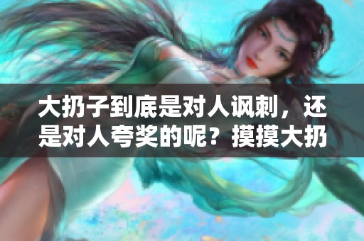 大扔子到底是对人讽刺，还是对人夸奖的呢？摸摸大扔子的意义何在？