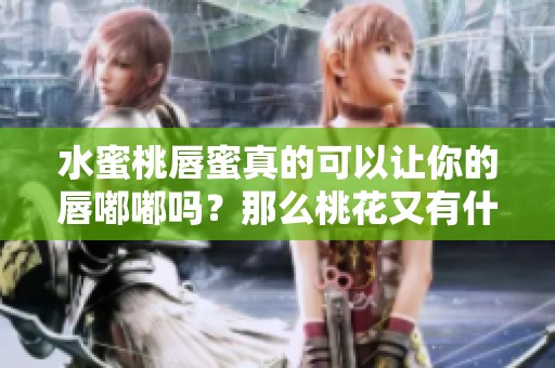 水蜜桃唇蜜真的可以让你的唇嘟嘟吗？那么桃花又有什么关联呢？