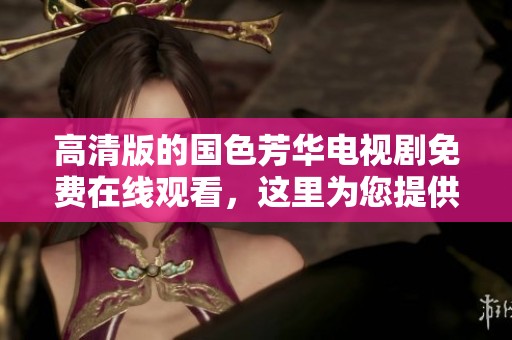 高清版的国色芳华电视剧免费在线观看，这里为您提供精彩内容分享
