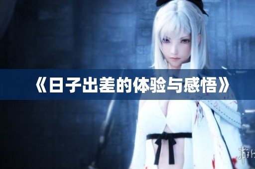 《日子出差的体验与感悟》