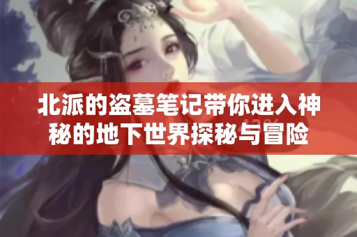 北派的盗墓笔记带你进入神秘的地下世界探秘与冒险