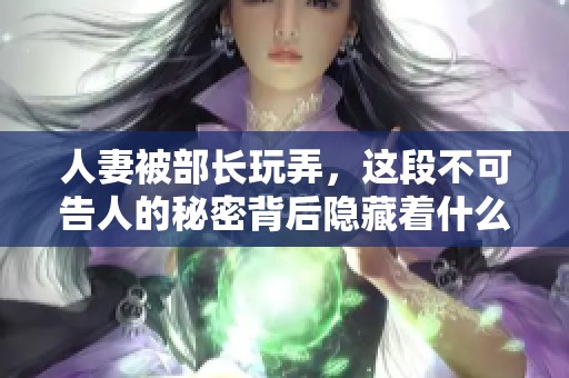 人妻被部长玩弄，这段不可告人的秘密背后隐藏着什么真相呢