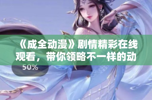 《成全动漫》剧情精彩在线观看，带你领略不一样的动画世界！