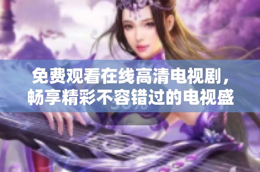 免费观看在线高清电视剧，畅享精彩不容错过的电视盛宴！