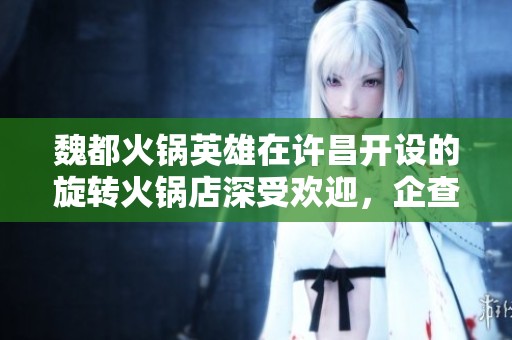 魏都火锅英雄在许昌开设的旋转火锅店深受欢迎，企查查为您详细介绍
