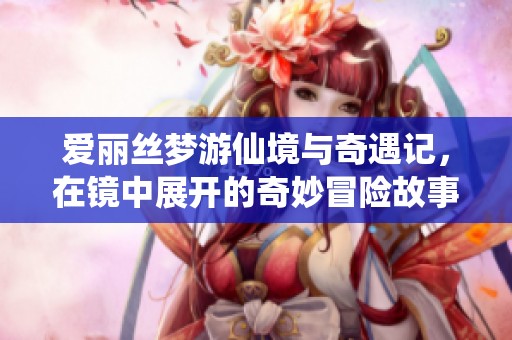 爱丽丝梦游仙境与奇遇记，在镜中展开的奇妙冒险故事