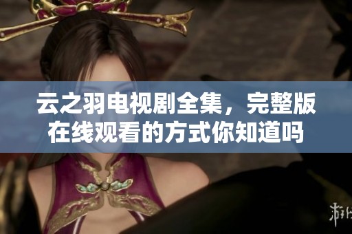 云之羽电视剧全集，完整版在线观看的方式你知道吗