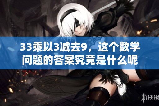 33乘以3减去9，这个数学问题的答案究竟是什么呢