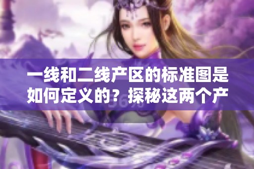 一线和二线产区的标准图是如何定义的？探秘这两个产区的区别与特点。