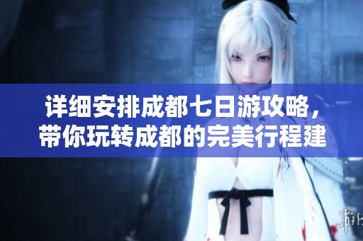 详细安排成都七日游攻略，带你玩转成都的完美行程建议