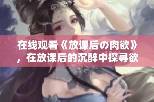 在线观看《放课后の肉欲》，在放课后的沉醉中探寻欲望的深邃世界