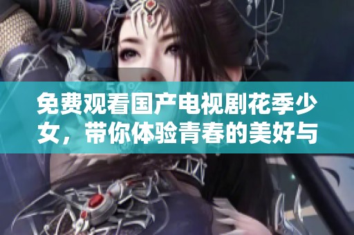 免费观看国产电视剧花季少女，带你体验青春的美好与成长