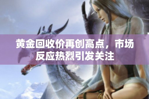 黄金回收价再创高点，市场反应热烈引发关注