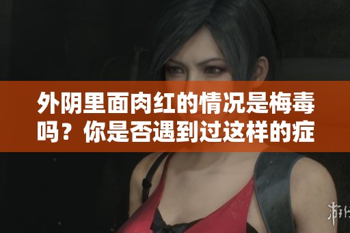 外阴里面肉红的情况是梅毒吗？你是否遇到过这样的症状呢？