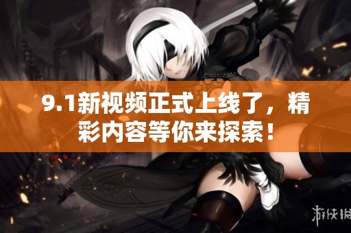 9.1新视频正式上线了，精彩内容等你来探索！