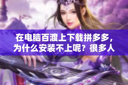 在电脑百渡上下载拼多多，为什么安装不上呢？很多人都有这样的疑问。