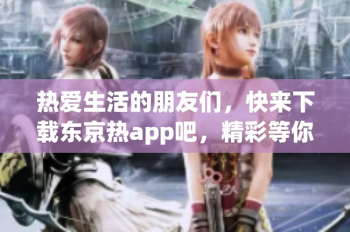 热爱生活的朋友们，快来下载东京热app吧，精彩等你发现！