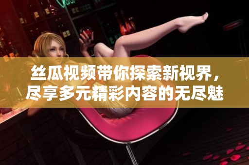 丝瓜视频带你探索新视界，尽享多元精彩内容的无尽魅力
