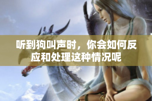 听到狗叫声时，你会如何反应和处理这种情况呢