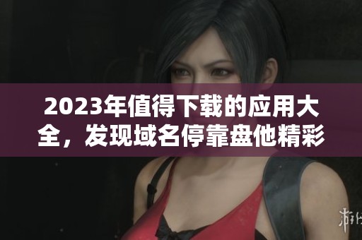2023年值得下载的应用大全，发现域名停靠盘他精彩内容！