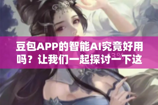 豆包APP的智能AI究竟好用吗？让我们一起探讨一下这个问题吧！