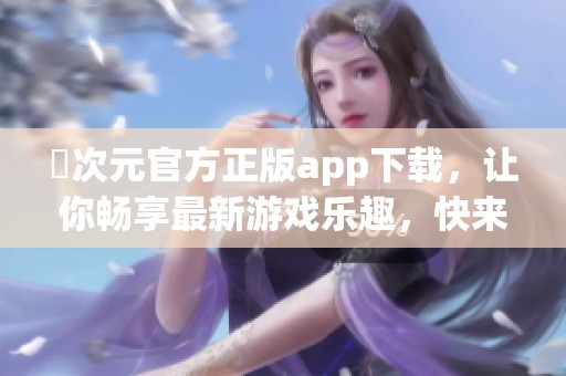 囧次元官方正版app下载，让你畅享最新游戏乐趣，快来下载体验吧！