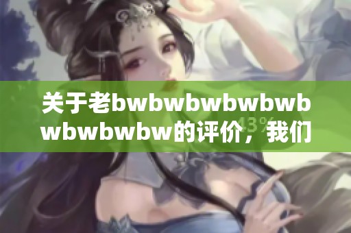 关于老bwbwbwbwbwbwbwbwbw的评价，我们来深入探讨一下这个话题