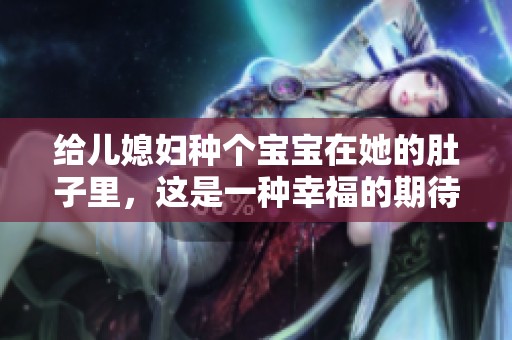 给儿媳妇种个宝宝在她的肚子里，这是一种幸福的期待