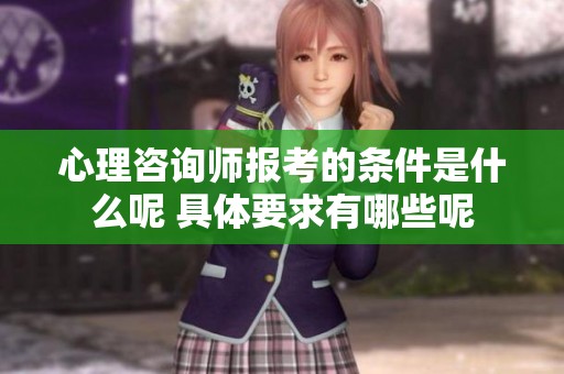 心理咨询师报考的条件是什么呢 具体要求有哪些呢