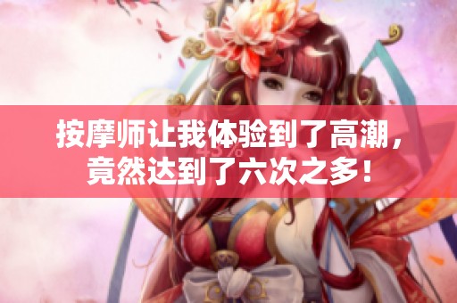 按摩师让我体验到了高潮，竟然达到了六次之多！
