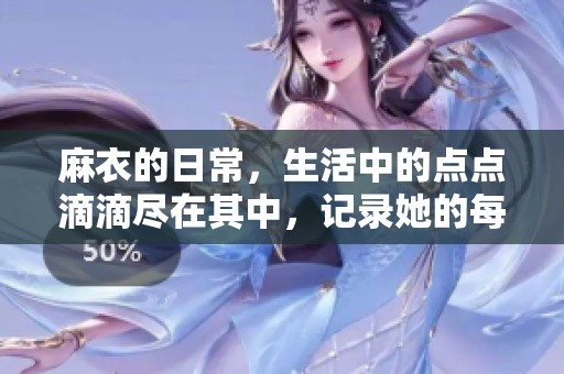 麻衣的日常，生活中的点点滴滴尽在其中，记录她的每一个瞬间。