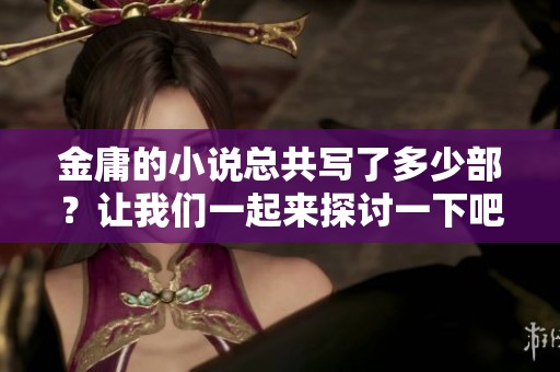 金庸的小说总共写了多少部？让我们一起来探讨一下吧！