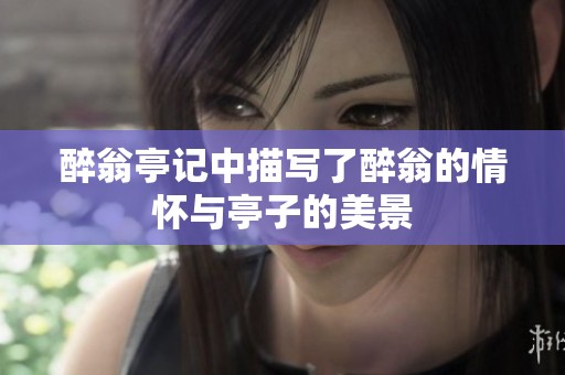 醉翁亭记中描写了醉翁的情怀与亭子的美景